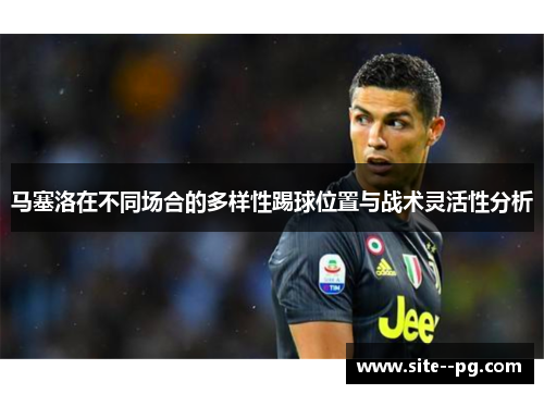 马塞洛在不同场合的多样性踢球位置与战术灵活性分析