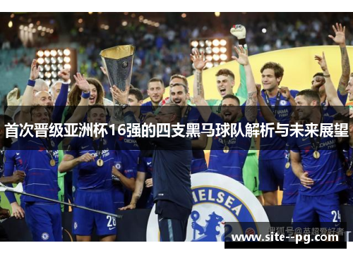 首次晋级亚洲杯16强的四支黑马球队解析与未来展望