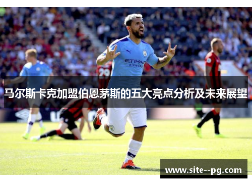 马尔斯卡克加盟伯恩茅斯的五大亮点分析及未来展望