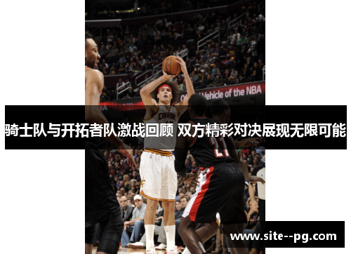 骑士队与开拓者队激战回顾 双方精彩对决展现无限可能