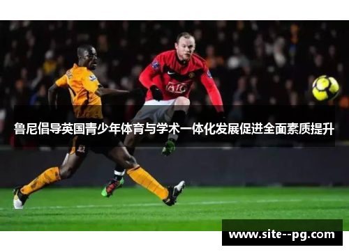 鲁尼倡导英国青少年体育与学术一体化发展促进全面素质提升