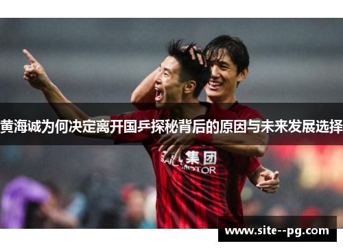 黄海诚为何决定离开国乒探秘背后的原因与未来发展选择