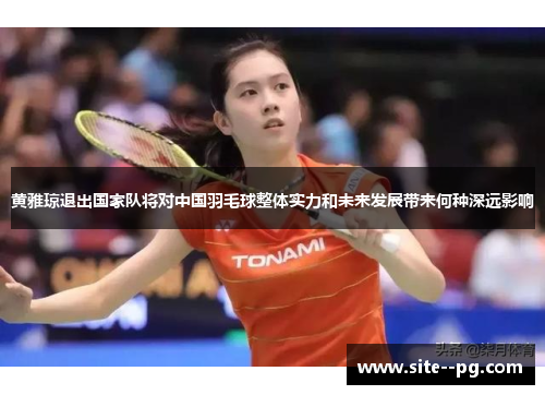 黄雅琼退出国家队将对中国羽毛球整体实力和未来发展带来何种深远影响