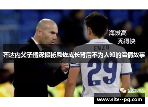 齐达内父子情深揭秘恩佐成长背后不为人知的温情故事