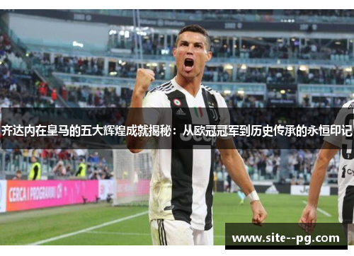 齐达内在皇马的五大辉煌成就揭秘：从欧冠冠军到历史传承的永恒印记