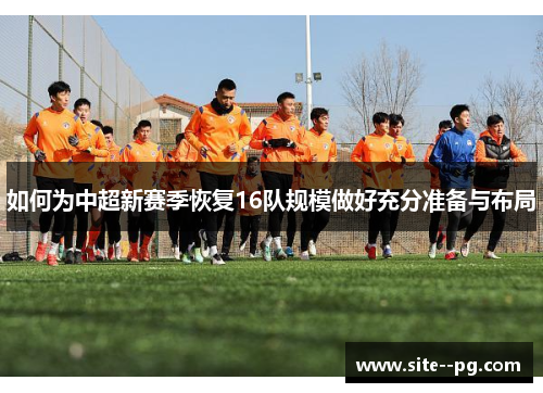 如何为中超新赛季恢复16队规模做好充分准备与布局