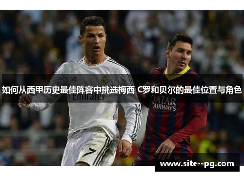 如何从西甲历史最佳阵容中挑选梅西 C罗和贝尔的最佳位置与角色