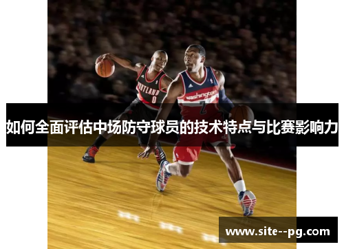 如何全面评估中场防守球员的技术特点与比赛影响力