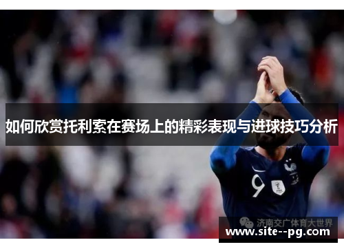 如何欣赏托利索在赛场上的精彩表现与进球技巧分析