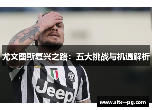 尤文图斯复兴之路：五大挑战与机遇解析