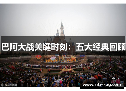 巴阿大战关键时刻：五大经典回顾