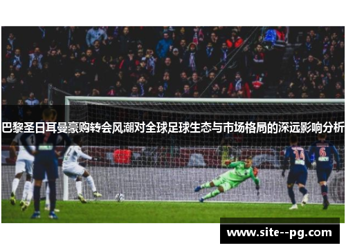 巴黎圣日耳曼豪购转会风潮对全球足球生态与市场格局的深远影响分析