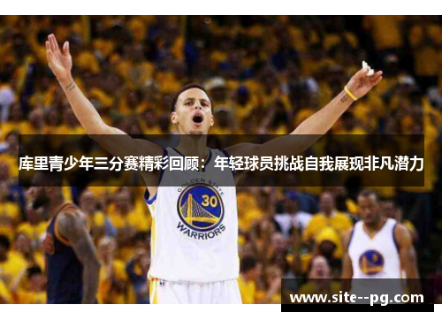 库里青少年三分赛精彩回顾：年轻球员挑战自我展现非凡潜力