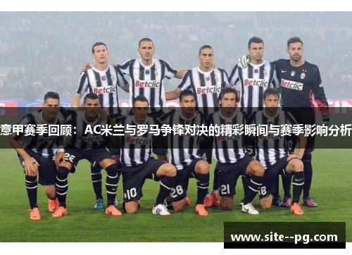 意甲赛季回顾：AC米兰与罗马争锋对决的精彩瞬间与赛季影响分析