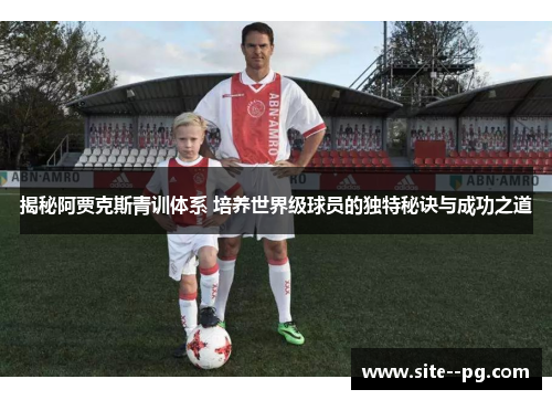 揭秘阿贾克斯青训体系 培养世界级球员的独特秘诀与成功之道