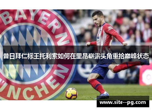 昔日拜仁标王托利索如何在里昂崭露头角重拾巅峰状态