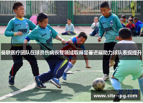 曼联医疗团队在球员伤病恢复领域取得显著进展助力球队表现提升