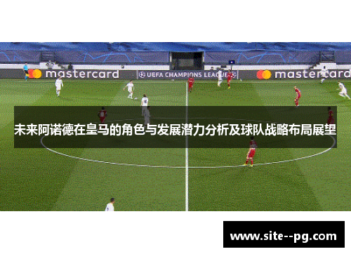 未来阿诺德在皇马的角色与发展潜力分析及球队战略布局展望