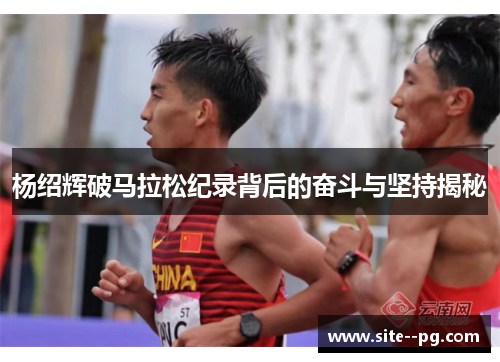 杨绍辉破马拉松纪录背后的奋斗与坚持揭秘 杨绍辉破马拉松纪录背后的奋斗与坚持揭秘