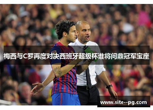 梅西与C罗再度对决西班牙超级杯谁将问鼎冠军宝座