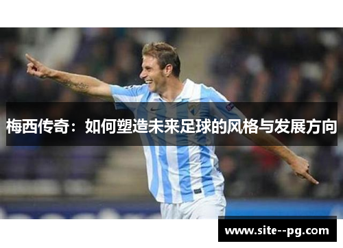 梅西传奇：如何塑造未来足球的风格与发展方向
