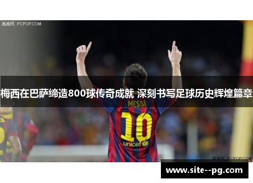 梅西在巴萨缔造800球传奇成就 深刻书写足球历史辉煌篇章