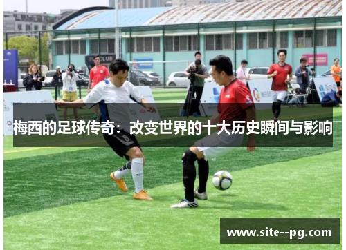梅西的足球传奇：改变世界的十大历史瞬间与影响