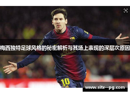 梅西独特足球风格的秘密解析与其场上表现的深层次原因