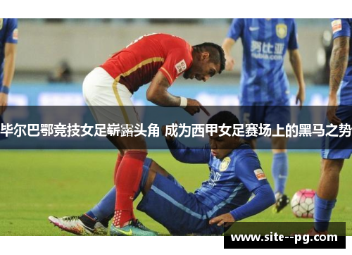 毕尔巴鄂竞技女足崭露头角 成为西甲女足赛场上的黑马之势