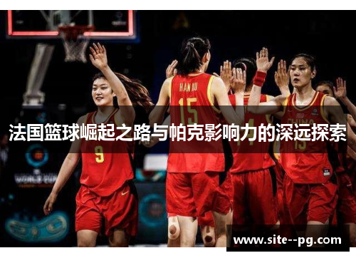 法国篮球崛起之路与帕克影响力的深远探索