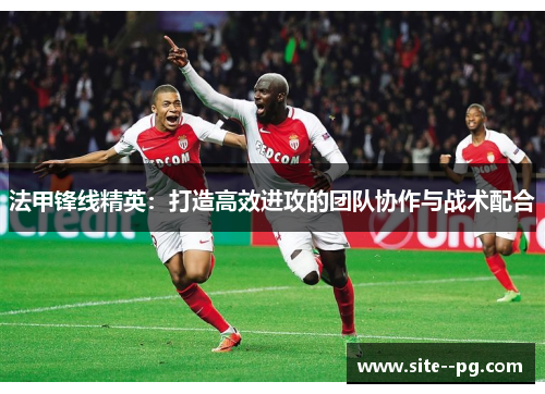 法甲锋线精英：打造高效进攻的团队协作与战术配合