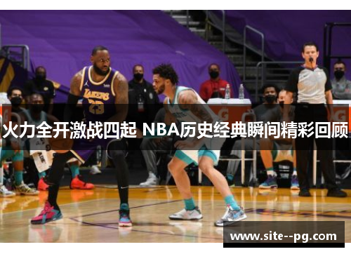 火力全开激战四起 NBA历史经典瞬间精彩回顾