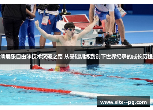 潘展乐自由泳技术突破之路 从基础训练到创下世界纪录的成长历程