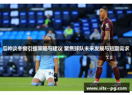瓜帅谈冬窗引援策略与建议 聚焦球队未来发展与短期需求