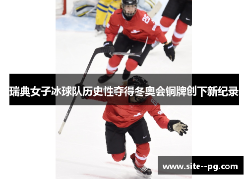 瑞典女子冰球队历史性夺得冬奥会铜牌创下新纪录
