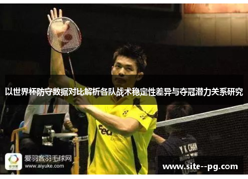 以世界杯防守数据对比解析各队战术稳定性差异与夺冠潜力关系研究