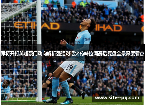 即将开打英超豪门动向解析强强对话火药味拉满赛后复盘全景深度看点