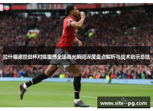 拉什福德世俱杯对阵里昂全场高光瞬间深度盘点解析与战术启示总结