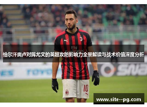 恰尔汗奥卢对阵尤文的英超攻防影响力全景解读与战术价值深度分析