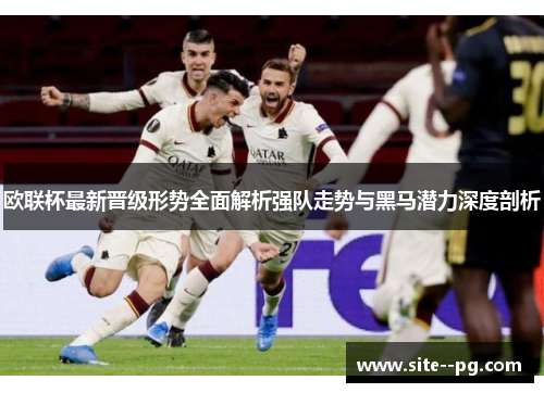 欧联杯最新晋级形势全面解析强队走势与黑马潜力深度剖析 欧联杯最新晋级形势全面解析强队走势与黑马潜力深度剖析