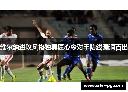 维尔纳进攻风格独具匠心令对手防线漏洞百出