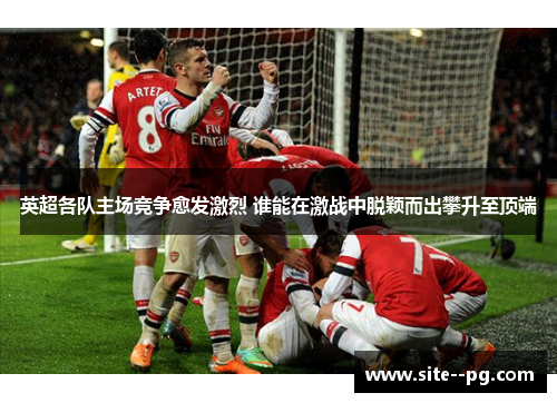 英超各队主场竞争愈发激烈 谁能在激战中脱颖而出攀升至顶端 英超各队主场竞争愈发激烈 谁能在激战中脱颖而出攀升至顶端