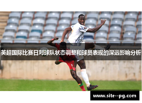 英超国际比赛日对球队状态调整和球员表现的深远影响分析