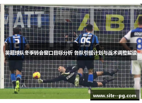 英超球队冬季转会窗口目标分析 各队引援计划与战术调整解读