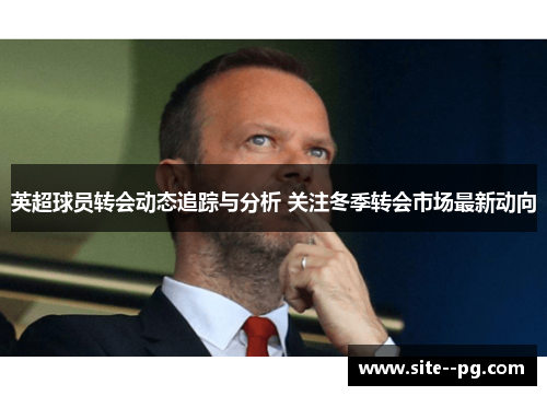 英超球员转会动态追踪与分析 关注冬季转会市场最新动向