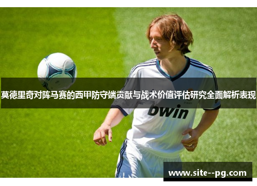 莫德里奇对阵马赛的西甲防守端贡献与战术价值评估研究全面解析表现