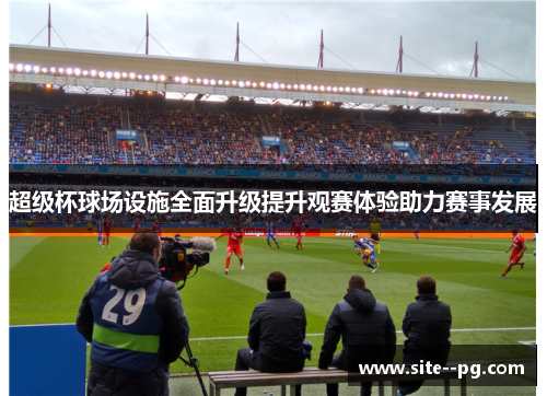 超级杯球场设施全面升级提升观赛体验助力赛事发展