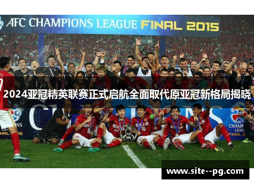 2024亚冠精英联赛正式启航全面取代原亚冠新格局揭晓