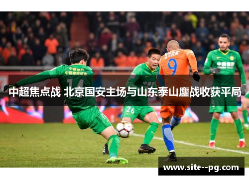 中超焦点战 北京国安主场与山东泰山鏖战收获平局