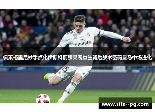 佩莱格里尼妙手点化伊斯科前腰灵魂重生背后战术密码皇马中场进化